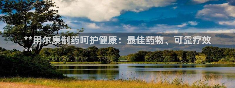 ag九游老哥俱乐部：**用尔康制药呵护健康：最佳药物、可靠疗效
**