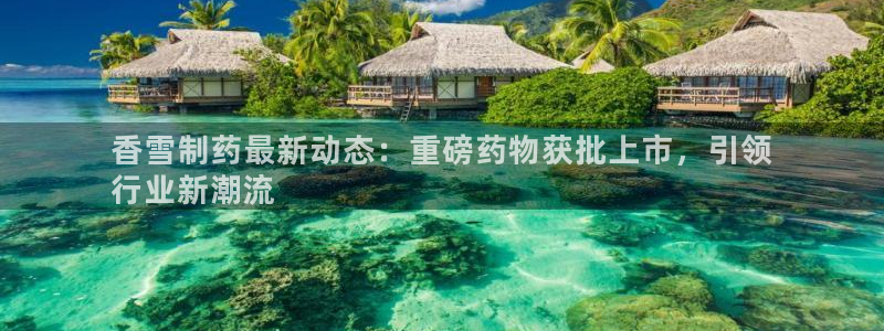 老哥吧九游会下架吗：香雪制药最新动态：重磅药物获批上市，引领
行业新潮流