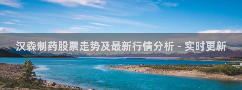 九游会老哥必备的交流社区九：汉森制药股票走势及最新行情分析 - 实时更新