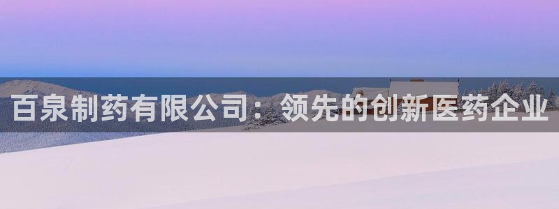 九游会老哥必备的交流社区：百泉制药有限公司：领先的创新医药企业