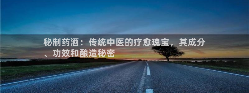 九游会老哥：秘制药酒：传统中医的疗愈瑰宝，其成分
、功效和酿造秘密