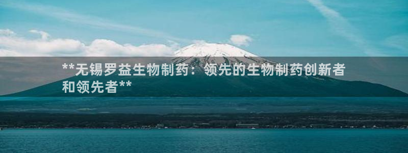 九游会老哥必备的交流社区：**无锡罗益生物制药：领先的生物制药创新者
和领先者**