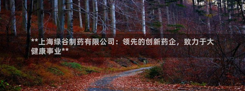 九游会老哥俱乐部交流社区：**上海绿谷制药有限公司：领先的创新药企，致力于大
健康事业**
