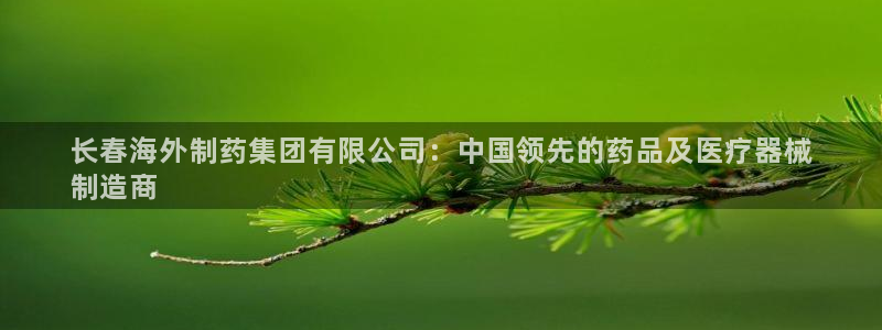 九游会老哥必备的交流社区九：长春海外制药集团有限公司：中国领先的药品及医疗器械
制造商