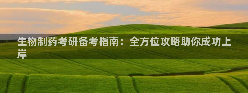 九游会老哥俱乐部官网首页论坛：生物制药考研备考指南：全方位攻略助你成功上
岸