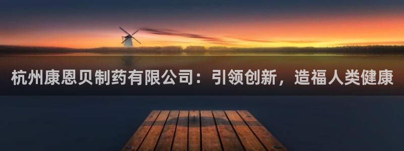 九游会老哥必备的交流社区：杭州康恩贝制药有限公司：引领创新，造福人类健康