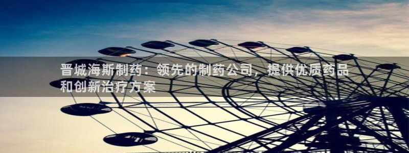 老哥吧九游会：晋城海斯制药：领先的制药公司，提供优质药品
和创新治疗方案