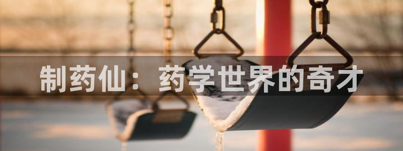 九游会老哥俱乐部：制药仙：药学世界的奇才