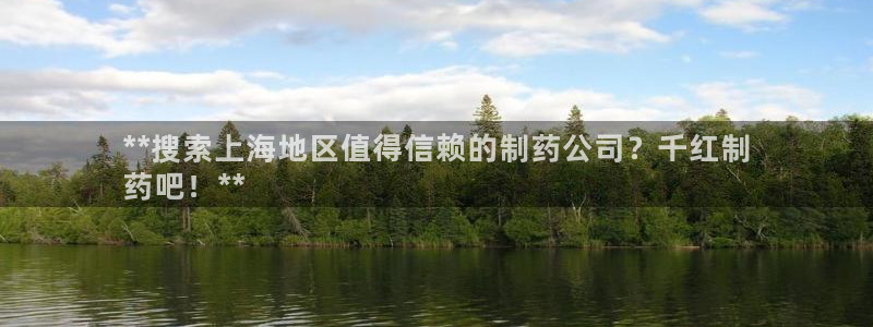 九游会老哥俱乐部官方网站：**搜索上海地区值得信赖的制药公司？千红制
药吧！**