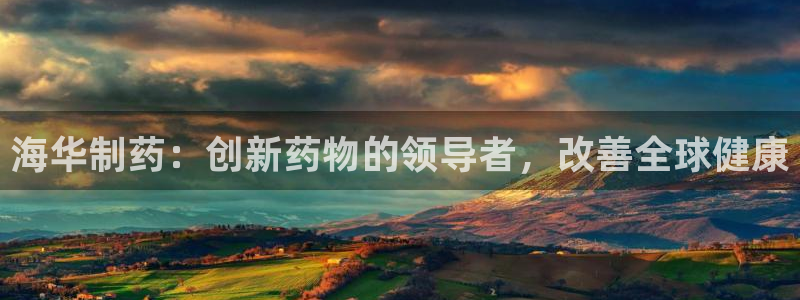 老哥俱乐部是干什么的：海华制药：创新药物的领导者，改善全球健康