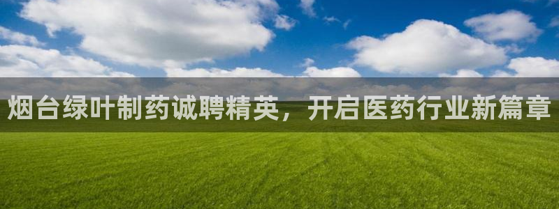 九游老哥俱乐部官网登录入口：烟台绿叶制药诚聘精英，开启医药行业新篇章