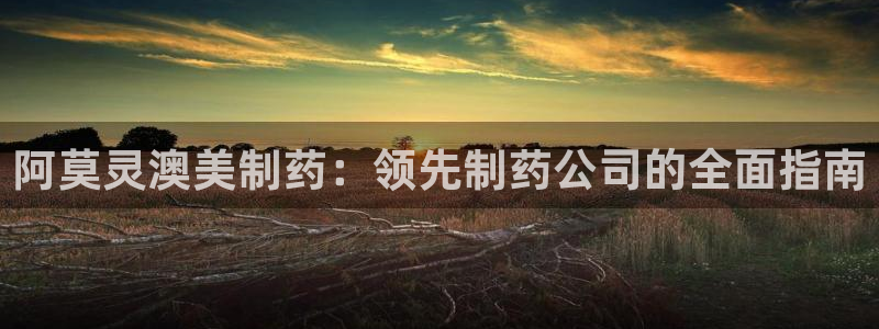 ag九游会老哥：阿莫灵澳美制药：领先制药公司的全面指南