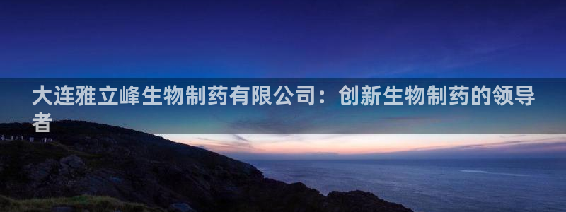 九游会老哥必备的交流社区九：大连雅立峰生物制药有限公司：创新生物制药的领导
者