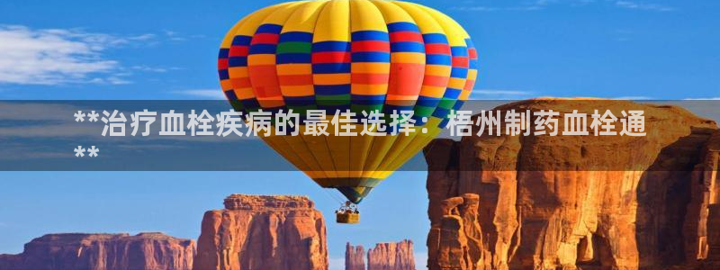 九游老哥俱乐部登录：**治疗血栓疾病的最佳选择：梧州制药血栓通
**