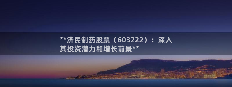 九游会老哥俱乐部社区论坛：**济民制药股票（603222）：深入
其投资潜力和增长前景**