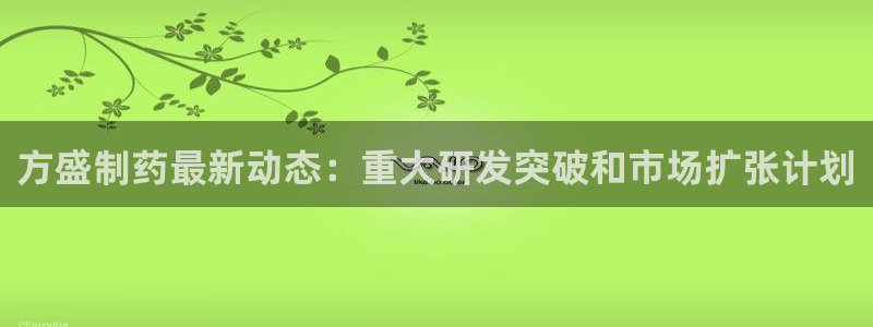 九游会老哥俱乐部官网：方盛制药最新动态：重大研发突破和市场扩张计划