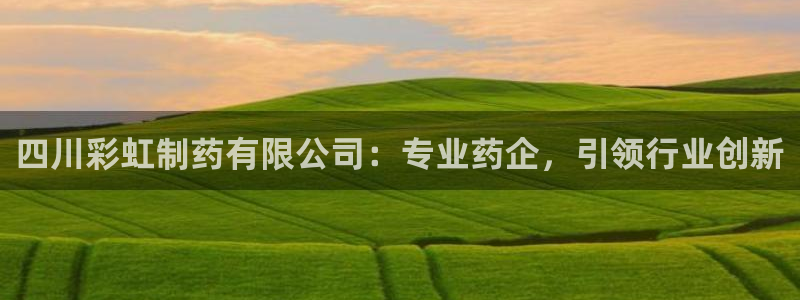 ag九游老哥俱乐部：四川彩虹制药有限公司：专业药企，引领行业创新