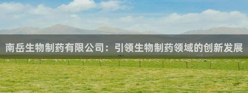 usdt九游会老哥俱乐部：南岳生物制药有限公司：引领生物制药领域的创新发展