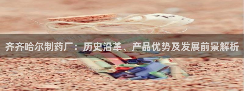 老哥俱乐部是干什么的：齐齐哈尔制药厂：历史沿革、产品优势及发展前景解析