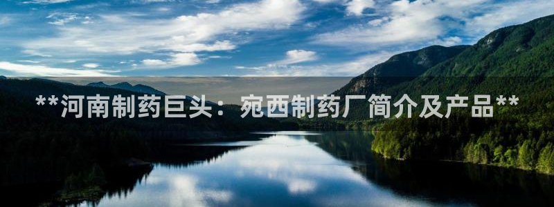 九游会老哥俱乐部官网：**河南制药巨头：宛西制药厂简介及产品**
