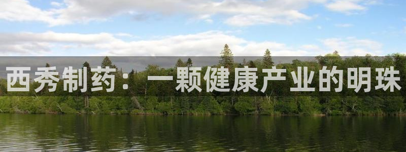 老哥吧九游会下架吗：西秀制药：一颗健康产业的明珠