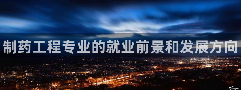 ag九游会老哥：制药工程专业的就业前景和发展方向
