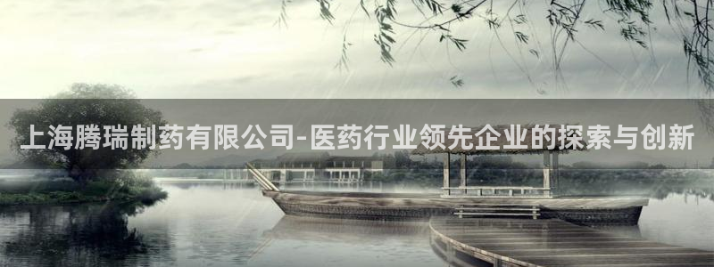 九游会老哥俱乐部官网：上海腾瑞制药有限公司-医药行业领先企业的探索与创新