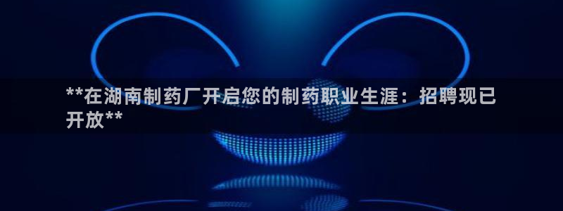 9游会老哥：**在湖南制药厂开启您的制药职业生涯：招聘现已
开放**