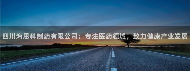 九游会老哥俱乐部官网：四川海思科制药有限公司：专注医药领域，致力健康产业发展