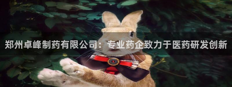 九游会老哥俱乐部论坛版：郑州卓峰制药有限公司：专业药企致力于医药研发创新