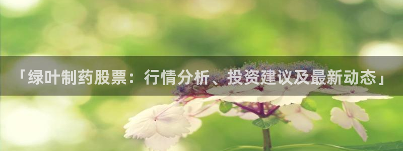 ag九游老哥俱乐部：「绿叶制药股票：行情分析、投资建议及最新动态」