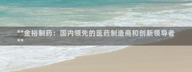 九游会老哥俱乐部官网首页：**金裕制药：国内领先的医药制造商和创新领导者
**