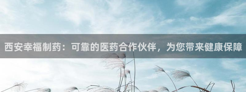 ag九游会老哥俱乐部：西安幸福制药：可靠的医药合作伙伴，为您带来健康保障