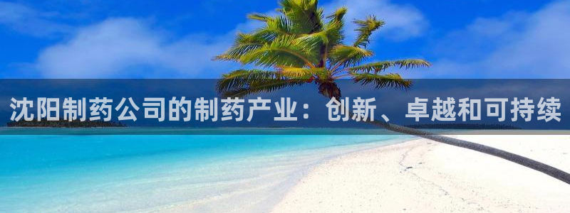 j9九游会老哥俱乐部交流区：沈阳制药公司的制药产业：创新、卓越和可持续