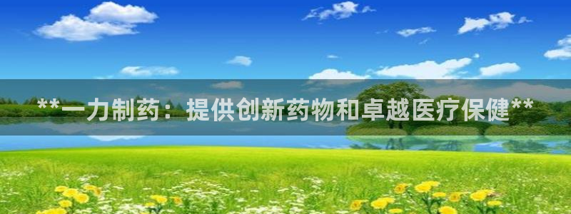 九游会老哥俱乐部官网首页论坛：**一力制药：提供创新药物和卓越医疗保健**