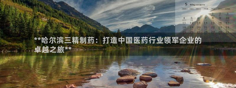九游老哥俱乐部登录：**哈尔滨三精制药：打造中国医药行业领军企业的
卓越之旅**
