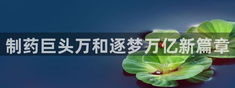 j9九游会老哥俱乐部交流区：制药巨头万和逐梦万亿新篇章