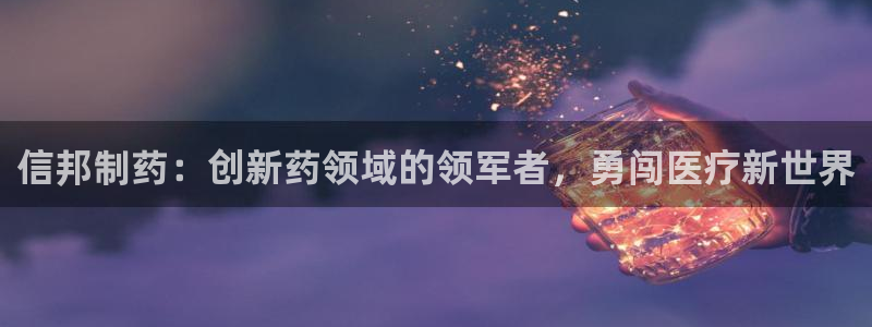 九游会老哥俱乐部官网首页：信邦制药：创新药领域的领军者，勇闯医疗新世界