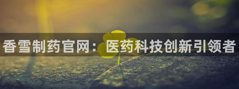 九游老哥俱乐部登录：香雪制药官网：医药科技创新引领者