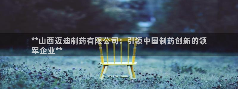 j9九游会老哥俱乐部交流区：**山西迈迪制药有限公司：引领中国制药创新的领
军企业**