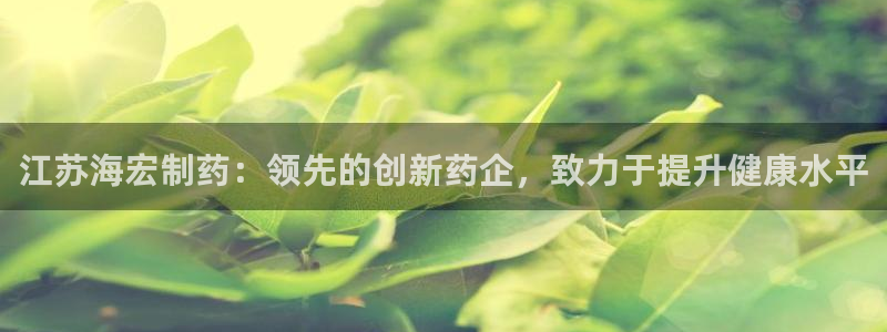 九游会老哥俱乐部：江苏海宏制药：领先的创新药企，致力于提升健康水平