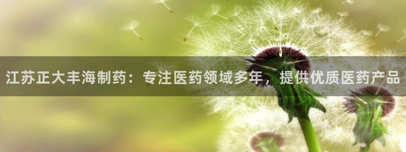 九游会老哥必备的交流社区：江苏正大丰海制药：专注医药领域多年，提供优质医药产品