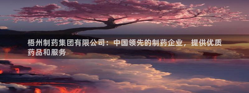 9游会老哥俱乐部：梧州制药集团有限公司：中国领先的制药企业，提供优质
药品和服务