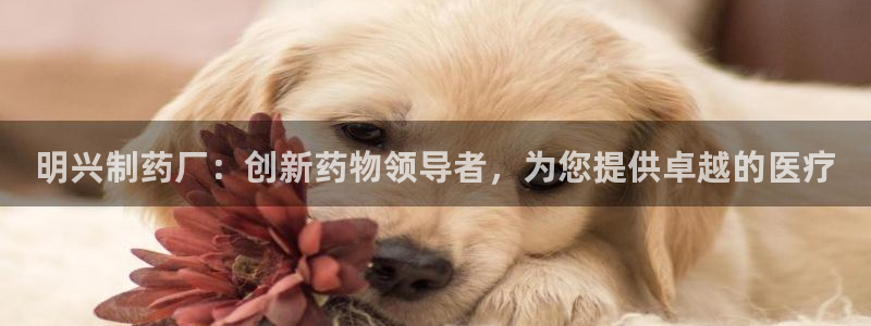 九游会老哥俱乐部必备的交流社区论坛：明兴制药厂：创新药物领导者，为您提供卓越的医疗
