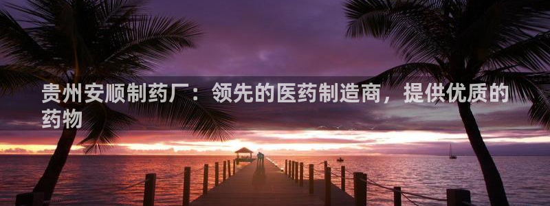 九游会老哥俱乐部社区论坛：贵州安顺制药厂：领先的医药制造商，提供优质的
药物