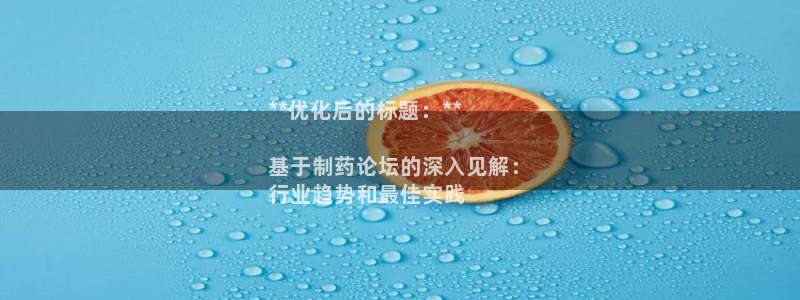 ag九游会老哥俱乐部：**优化后的标题：**

基于制药论坛的深入见解：
行业趋势和最佳实践