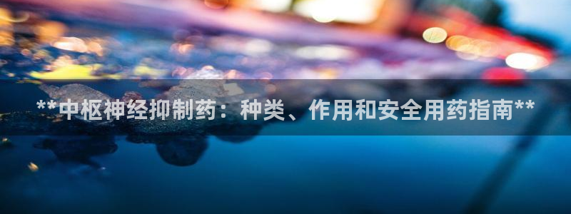 j9九游会老哥俱乐部交流区：**中枢神经抑制药：种类、作用和安全用药指南**